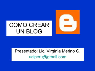 COMO CREAR UN BLOG Presentado: Lic. Virginia Merino G. [email_address] 
