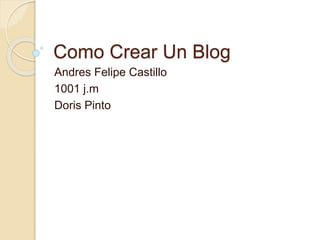 Como Crear Un Blog
Andres Felipe Castillo
1001 j.m
Doris Pinto
 