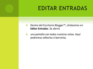 EDITAR ENTRADASDentro del Escritorio Blogger™, clickeamos en Editar Entradas. Se abriráuna pantalla con todas nuestras notas. Aquí podremos editarlas o borrarlas.