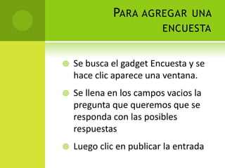 Para agregar una encuestaSe busca el gadget Encuesta y se haceclicaparece una ventana.Se llenaen los camposvacios la pregunta que queremos que se responda con lasposiblesrespuestasLuego clic en publicar la entrada