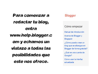 Para comenzar a
 redactar tu blog,
       entra
www.help.blogger.c
 om y echamos un
vistazo a todas las
 posibilidades que
  este nos ofrece.
 