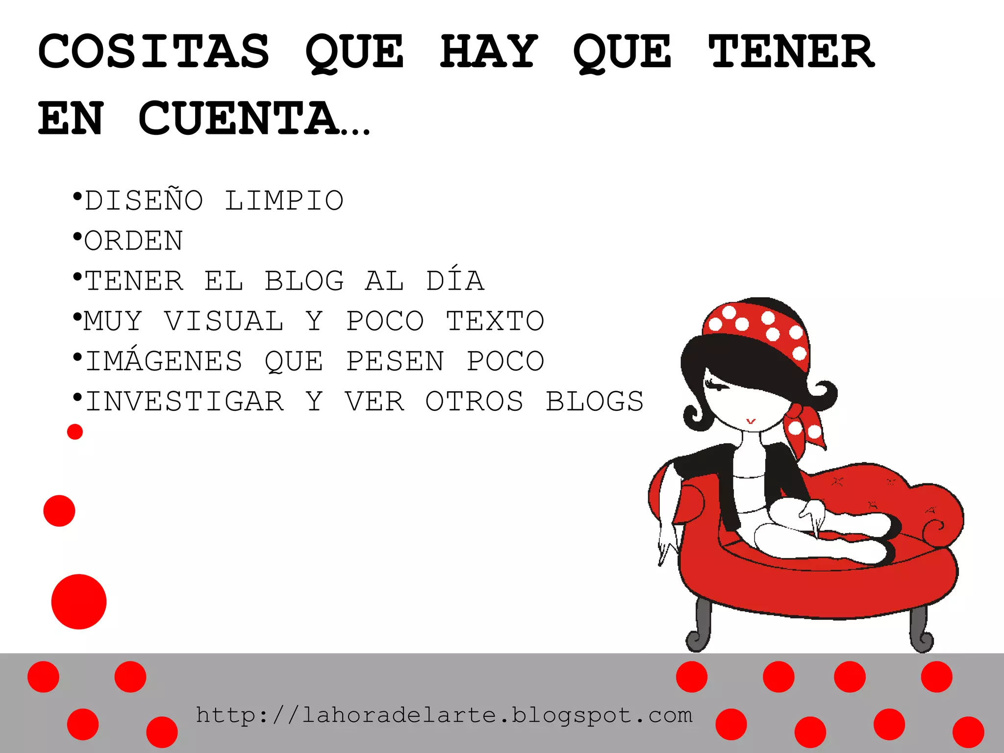COSITAS QUE HAY QUE TENER
EN CUENTA…
•DISEÑO LIMPIO
•ORDEN
•TENER EL BLOG AL DÍA
•MUY VISUAL Y POCO TEXTO
•IMÁGENES QUE PESEN POCO
•INVESTIGAR Y VER OTROS BLOGS
http://lahoradelarte.blogspot.com
