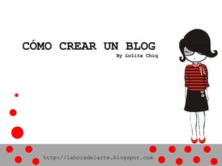 CÓMO CREAR UN BLOG
                       By Lolita Chiq




  http://lahoradelarte.blogspot.com
 