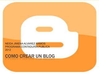 NEIDA JIMENA ALVAREZ RAMOS
PROGRAMA CONTADURIA PUBLICA
2012

COMO CREAR UN BLOG
 