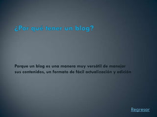 Porque un blog es una manera muy versátil de manejar
sus contenidos, un formato de fácil actualización y edición




                                                          Regresar
 