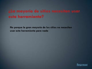 No porque la gran mayoría de los sitios no necesitan
usar esta herramienta para nada




                                                       Regresar
 