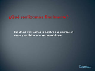 Por ultimo verificamos la palabra que aparece en
verde y escribirla en el recuadro blanco




                                                   Regresar
 