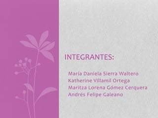 INTEGRANTES:
María Daniela Sierra Waltero
Katherine Villamil Ortega
Maritza Lorena Gómez Cerquera
Andrés Felipe Galeano
 