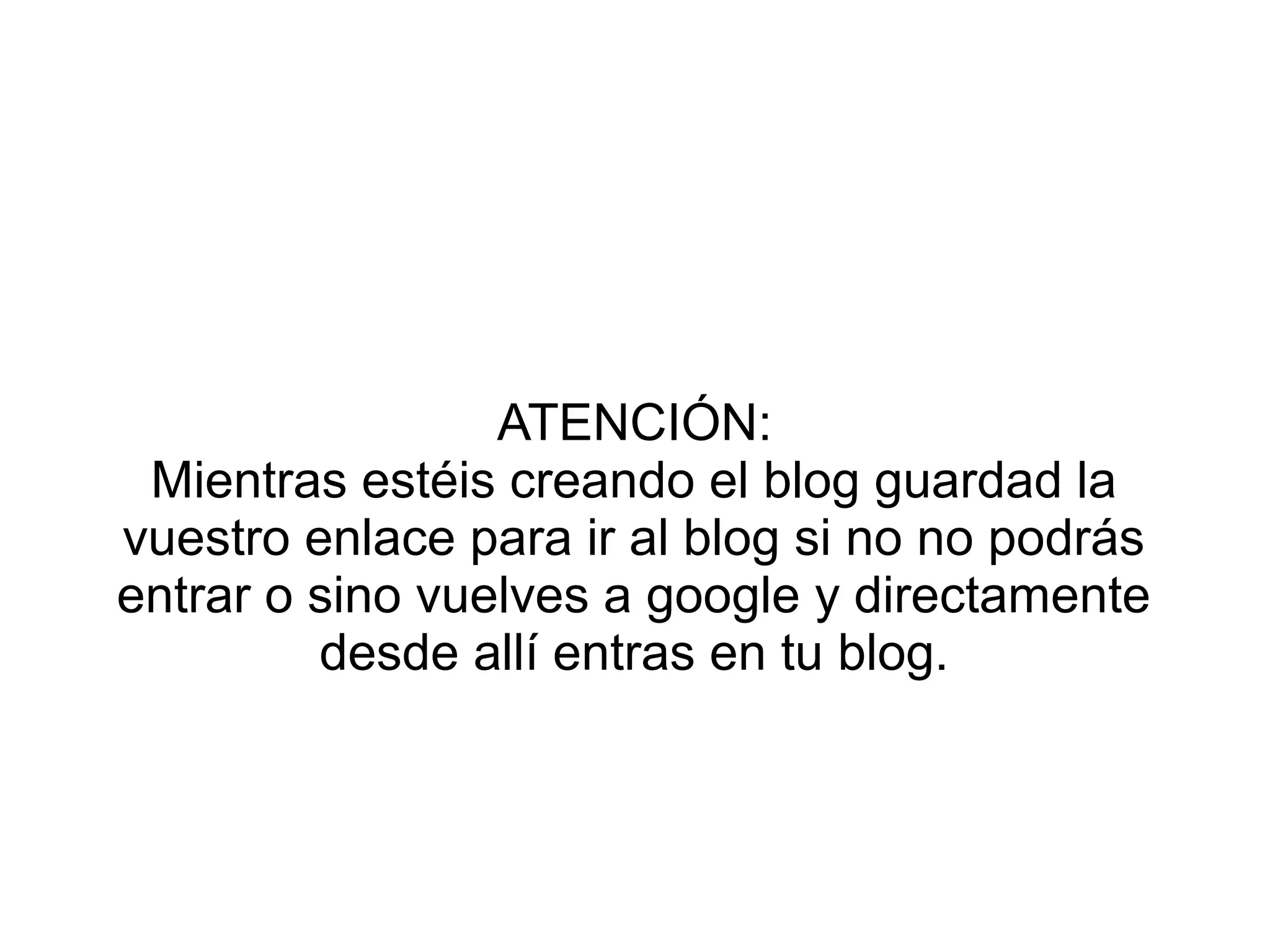 ATENCIÓN:
Mientras estéis creando el blog guardad la
vuestro enlace para ir al blog si no no podrás
entrar o sino vuelves a google y directamente
desde allí entras en tu blog.
 