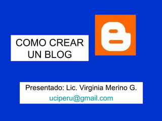 COMO CREAR
UN BLOG
Presentado: Lic. Virginia Merino G.
uciperu@gmail.com
 