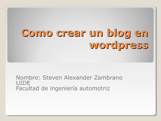 Como crear un blog enComo crear un blog en
wordpresswordpress
Nombre: Steven Alexander Zambrano
UIDE
Facultad de ingeniería automotriz
 