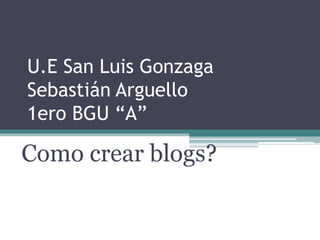 U.E San Luis Gonzaga
Sebastián Arguello
1ero BGU “A”

Como crear blogs?

 