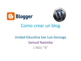 Como crear un blog
Unidad Educativa San Luis Gonzaga
Samuel Nasimba
1 BGU “B”

 