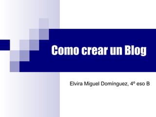 Como crear un Blog
Elvira Miguel Domínguez, 4º eso B

 