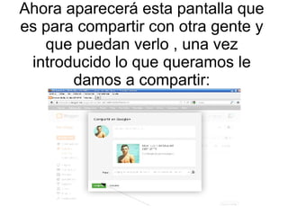 Ahora aparecerá esta pantalla que
es para compartir con otra gente y
que puedan verlo , una vez
introducido lo que queramos le
damos a compartir:

 