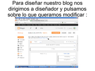 Para diseñar nuestro blog nos
dirigimos a diseñador y pulsamos
sobre lo que queramos modificar :

 