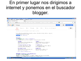 En primer lugar nos dirigimos a
internet y ponemos en el buscador
blogger.

 