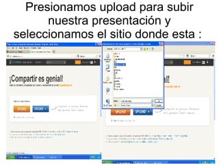 Presionamos upload para subir
nuestra presentación y
seleccionamos el sitio donde esta :

 