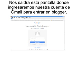 Nos saldra esta pantalla donde
ingresaremos nuestra cuenta de
Gmail para entrar en blogger.

 