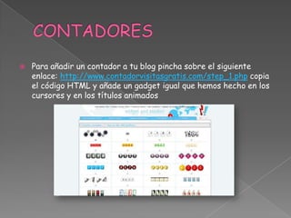 

Para añadir un contador a tu blog pincha sobre el siguiente
enlace: http://www.contadorvisitasgratis.com/step_1.php copia
el código HTML y añade un gadget igual que hemos hecho en los
cursores y en los títulos animados

 