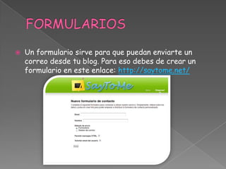

Un formulario sirve para que puedan enviarte un
correo desde tu blog. Para eso debes de crear un
formulario en este enlace: http://saytome.net/

 