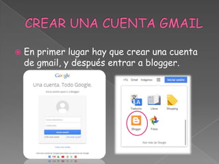 

En primer lugar hay que crear una cuenta
de gmail, y después entrar a blogger.

 