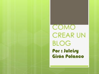 COMO
CREAR UN
BLOG
Por : Juleisy
Girón Polanco
 