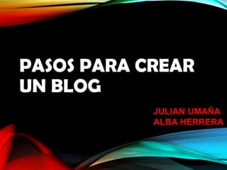 PASOS PARA CREAR
UN BLOG
JULIAN UMAÑA
ALBA HERRERA
 