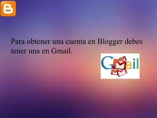Para obtener una cuenta en Blogger debes
tener una en Gmail.