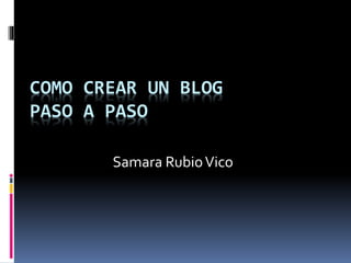 COMO CREAR UN BLOG
PASO A PASO
Samara RubioVico
 
