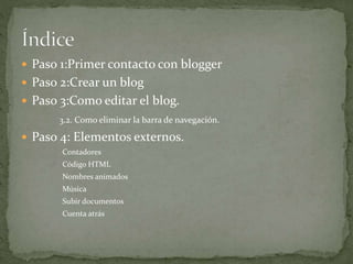  Paso 1:Primer contacto con blogger
 Paso 2:Crear un blog
 Paso 3:Como editar el blog.
3.2. Como eliminar la barra de navegación.
 Paso 4: Elementos externos.
Contadores
Código HTML
Nombres animados
Música
Subir documentos
Cuenta atrás
 