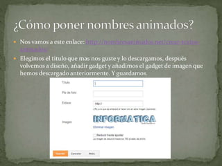  Nos vamos a este enlace: http://nombresanimados.net/crear-textos-
animados/
 Elegimos el titulo que mas nos guste y lo descargamos, después
volvemos a diseño, añadir gadget y añadimos el gadget de imagen que
hemos descargado anteriormente. Y guardamos.
 