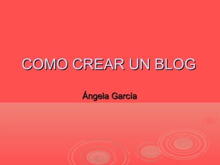 COMO CREAR UN BLOGCOMO CREAR UN BLOG
Ángela GarcíaÁngela García
 