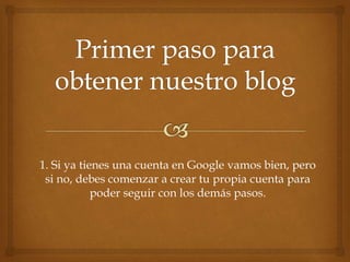 1. Si ya tienes una cuenta en Google vamos bien, pero
si no, debes comenzar a crear tu propia cuenta para
poder seguir con los demás pasos.
 