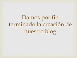Damos por fin
terminado la creación de
nuestro blog
 