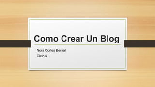 Como Crear Un Blog
Nora Cortes Bernal
Ciclo 6
 