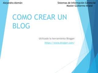 COMO CREAR UN
BLOG
Utilizado la herramienta Blogger
https://www.blogger.com/
Alejandra Alemán Sistemas de Información Gerencial
Master Guillermo Brand
 