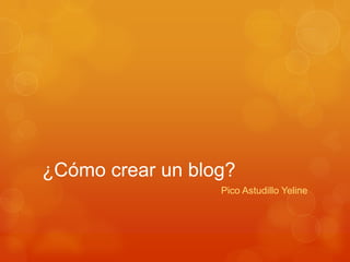 ¿Cómo crear un blog?
Pico Astudillo Yeline
 