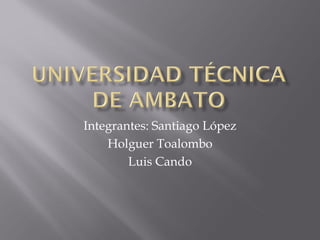 Integrantes: Santiago López
    Holguer Toalombo
        Luis Cando
 