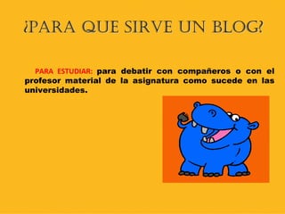¿PARA QUE SIRVE UN BLOG? PARA ESTUDIAR:   para debatir con compañeros o con el profesor material de la asignatura como sucede en las universidades. 