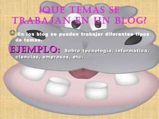 ¿QUE TEMAS SE TRABAJAN EN UN BLOG? En los blog se pueden trabajar diferentes tipos de temas. EJEMPLO:  Sobre tecnología, informática, ciencias, empresas, etc. 