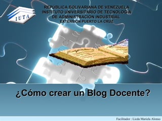 REPÚBLICA BOLIVARIANA DE VENEZUELA INSTITUTO UNIVERSITARIO DE TECNOLOGÍA DE ADMINISTRACIÓN INDUSTRIAL  EXTENSIÓN PUERTO LA CRUZ ¿Cómo crear un Blog Docente? Facilitador : Licda Mariela Alonso 