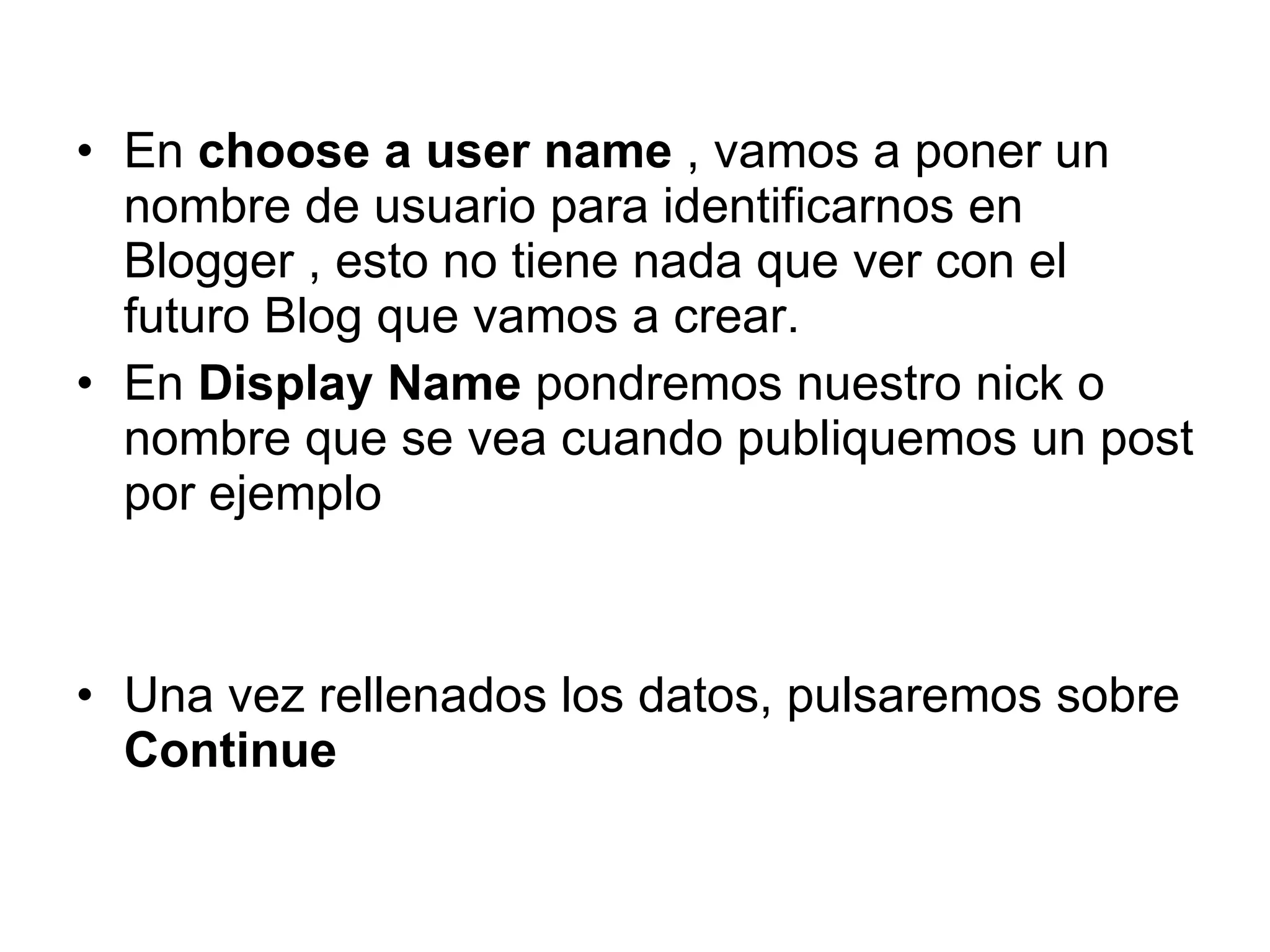 E n  choose a user name  , vamos a poner un nombre de usuario para identificarnos en Blogger , esto no tiene nada que ver con el futuro Blog que vamos a crear. En  Display Name  pondremos nuestro nick o nombre que se vea cuando publiquemos un post por ejemplo Una vez rellenados los datos, pulsaremos sobre  Continue 