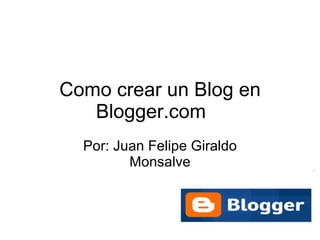 Como crear un Blog en Blogger.com Por: Juan Felipe Giraldo Monsalve 