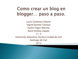 Lucia Cárdenas Urbano
Ingrid Daniela Tamayo
Evelin Yepez Moreno
Karol Stefany Zapata
11-3
Institución Educativa Técnica Ciudad de Cali
Santiago de Cali
2013
 