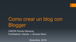 Como crear un blog con
Blogger
UNESR Núcleo Maracay
Facilitadora: Irlanda. J. Alvarez Mora
Diciembre, 2019
 