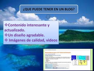 ¿QUE PUEDE TENER EN UN BLOG?



Contenido interesante y
actualizado.
Un diseño agradable.
 Imágenes de calidad, videos
 