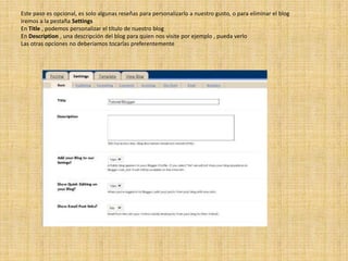 Este paso es opcional, es solo algunas reseñas para personalizarlo a nuestro gusto, o para eliminar el blogIremos a la pestaña SettingsEn Title , podemos personalizar el título de nuestro blogEn Description , una descripción del blog para quien nos visite por ejemplo , pueda verloLas otras opciones no deberíamos tocarlas preferentemente