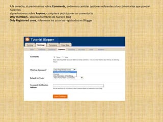 A la derecha, si presionamos sobre Comments, podremos cambiar opciones referentes a los comentarios que puedan hacernossi presionamos sobre Anyone, cualquiera podrá poner un comentarioOnlymembers , solo los miembros de nuestro blogOnlyRegisteredusers, solamente los usuarios registrados en Blogger