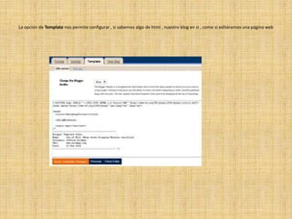 La opción de Template nos permite configurar , si sabemos algo de html , nuestro blog en si , como si editáramos una página web